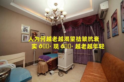 人为何越老越渴望祛皱抗衰实 🕷 现 🕷 越老越年轻